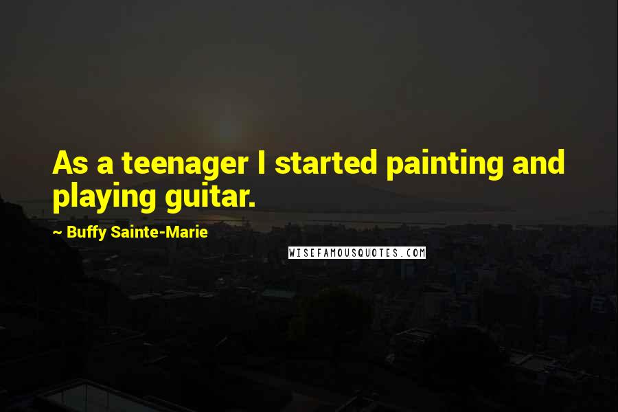 Buffy Sainte-Marie Quotes: As a teenager I started painting and playing guitar.