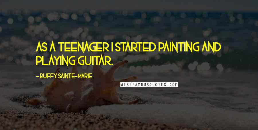 Buffy Sainte-Marie Quotes: As a teenager I started painting and playing guitar.