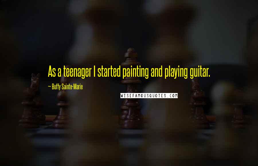 Buffy Sainte-Marie Quotes: As a teenager I started painting and playing guitar.