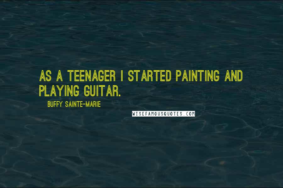 Buffy Sainte-Marie Quotes: As a teenager I started painting and playing guitar.