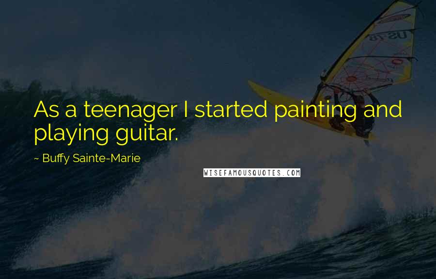 Buffy Sainte-Marie Quotes: As a teenager I started painting and playing guitar.