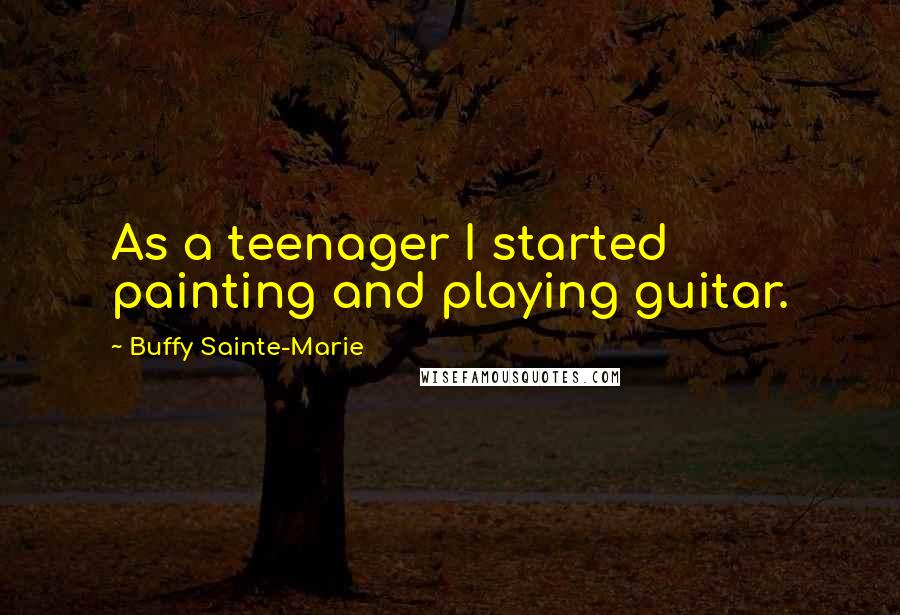 Buffy Sainte-Marie Quotes: As a teenager I started painting and playing guitar.