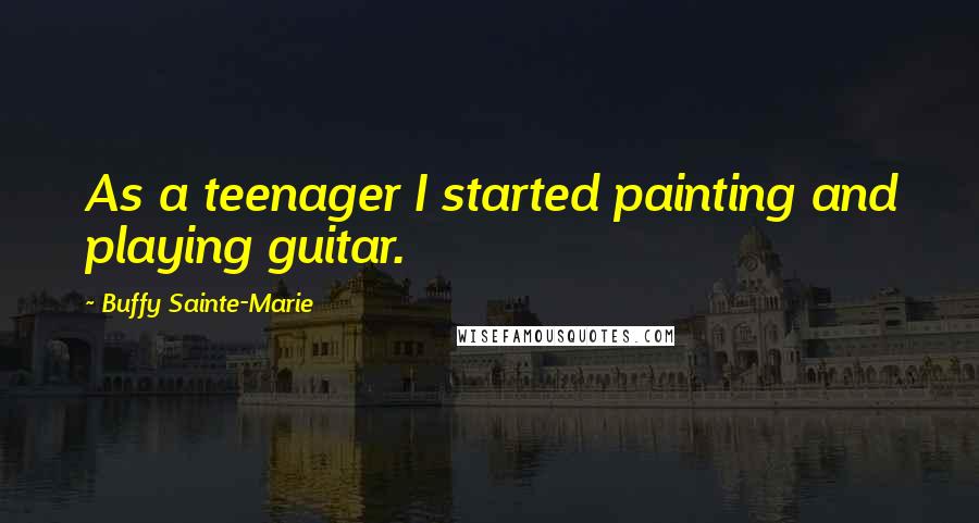 Buffy Sainte-Marie Quotes: As a teenager I started painting and playing guitar.