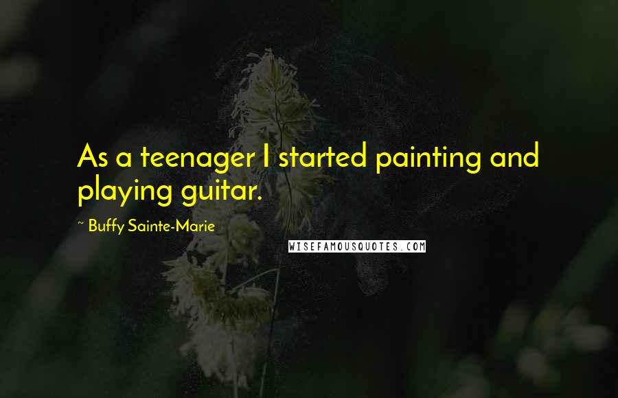 Buffy Sainte-Marie Quotes: As a teenager I started painting and playing guitar.