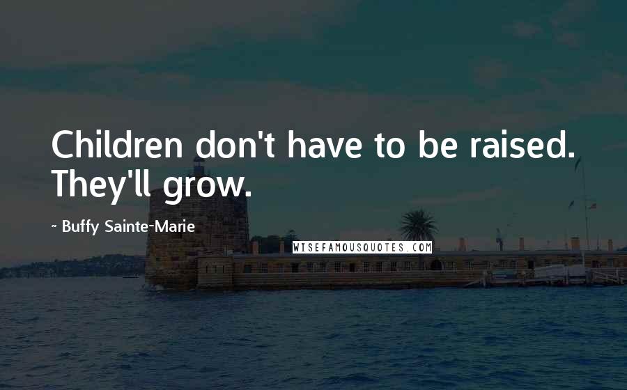 Buffy Sainte-Marie Quotes: Children don't have to be raised. They'll grow.