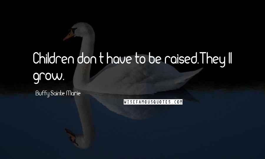 Buffy Sainte-Marie Quotes: Children don't have to be raised. They'll grow.