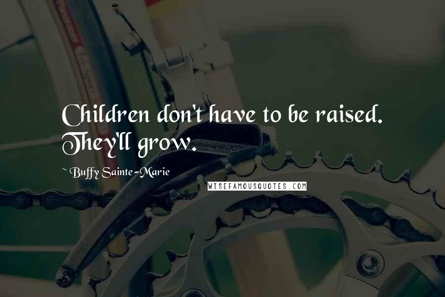 Buffy Sainte-Marie Quotes: Children don't have to be raised. They'll grow.