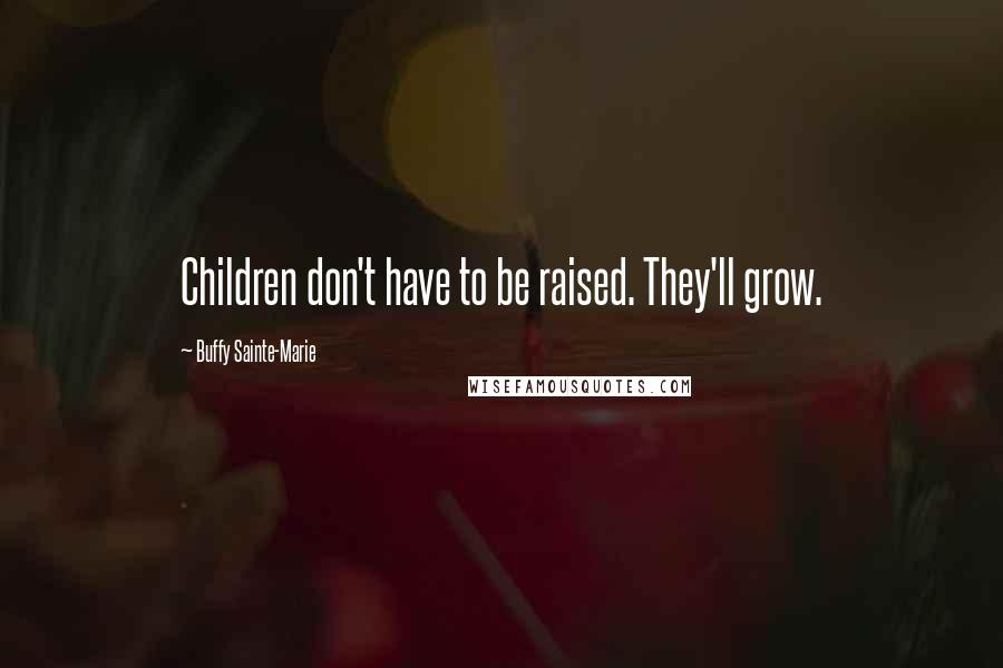 Buffy Sainte-Marie Quotes: Children don't have to be raised. They'll grow.