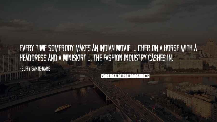 Buffy Sainte-Marie Quotes: Every time somebody makes an Indian movie ... Cher on a horse with a headdress and a miniskirt ... the fashion industry cashes in.