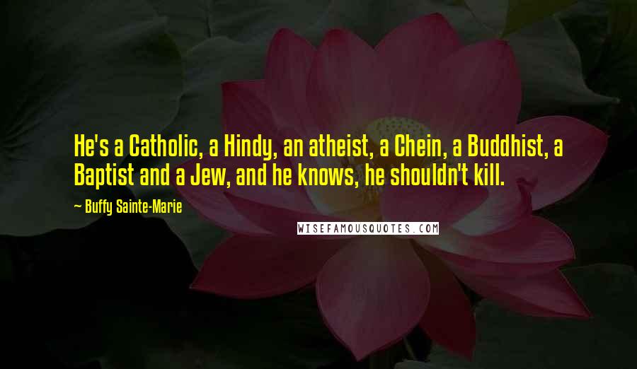 Buffy Sainte-Marie Quotes: He's a Catholic, a Hindy, an atheist, a Chein, a Buddhist, a Baptist and a Jew, and he knows, he shouldn't kill.