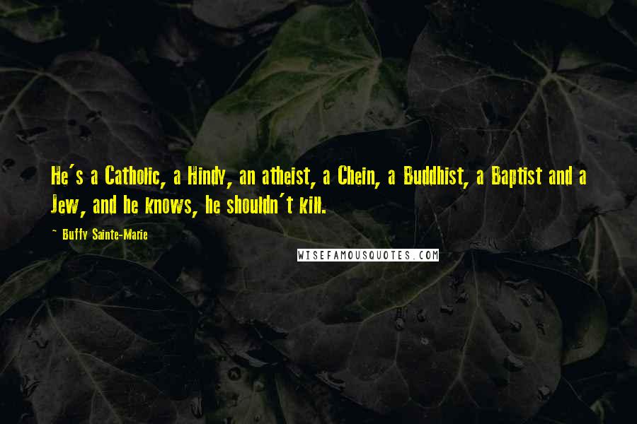 Buffy Sainte-Marie Quotes: He's a Catholic, a Hindy, an atheist, a Chein, a Buddhist, a Baptist and a Jew, and he knows, he shouldn't kill.