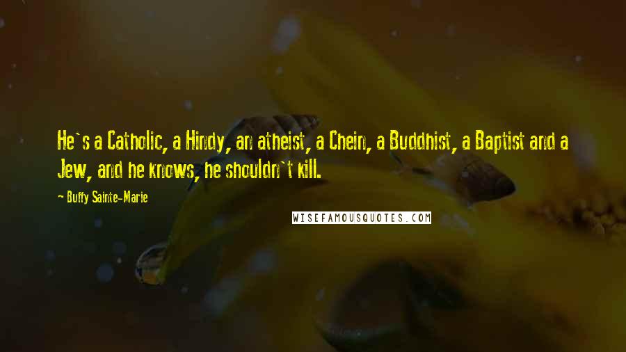 Buffy Sainte-Marie Quotes: He's a Catholic, a Hindy, an atheist, a Chein, a Buddhist, a Baptist and a Jew, and he knows, he shouldn't kill.