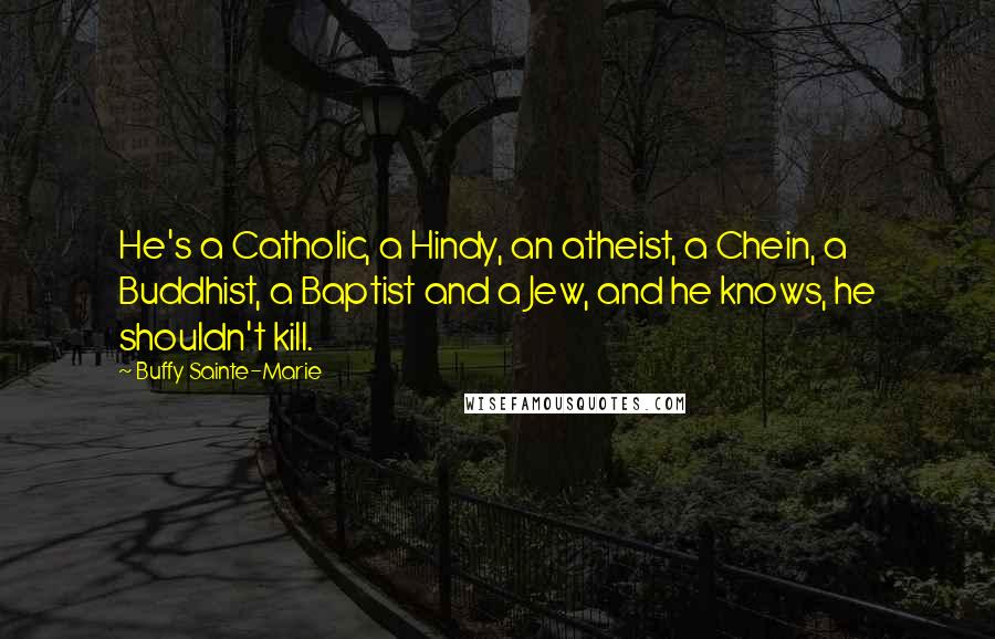 Buffy Sainte-Marie Quotes: He's a Catholic, a Hindy, an atheist, a Chein, a Buddhist, a Baptist and a Jew, and he knows, he shouldn't kill.