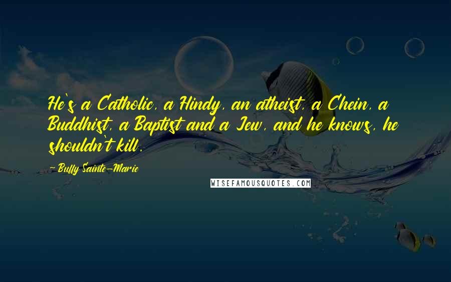 Buffy Sainte-Marie Quotes: He's a Catholic, a Hindy, an atheist, a Chein, a Buddhist, a Baptist and a Jew, and he knows, he shouldn't kill.