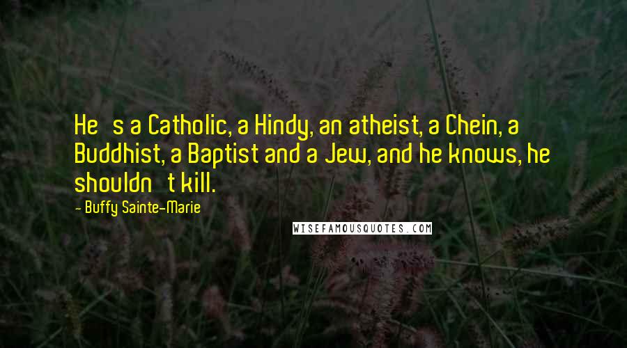 Buffy Sainte-Marie Quotes: He's a Catholic, a Hindy, an atheist, a Chein, a Buddhist, a Baptist and a Jew, and he knows, he shouldn't kill.