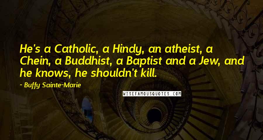 Buffy Sainte-Marie Quotes: He's a Catholic, a Hindy, an atheist, a Chein, a Buddhist, a Baptist and a Jew, and he knows, he shouldn't kill.