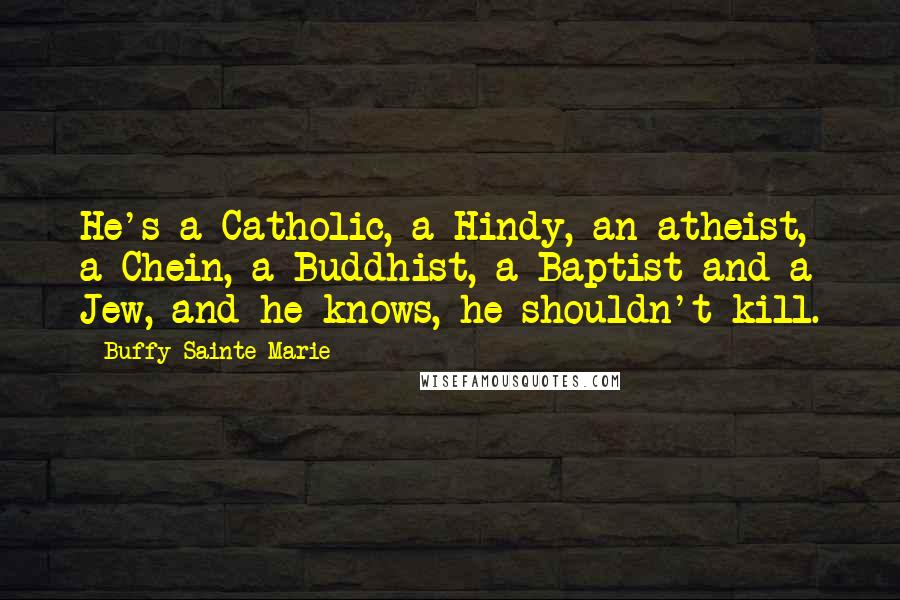 Buffy Sainte-Marie Quotes: He's a Catholic, a Hindy, an atheist, a Chein, a Buddhist, a Baptist and a Jew, and he knows, he shouldn't kill.