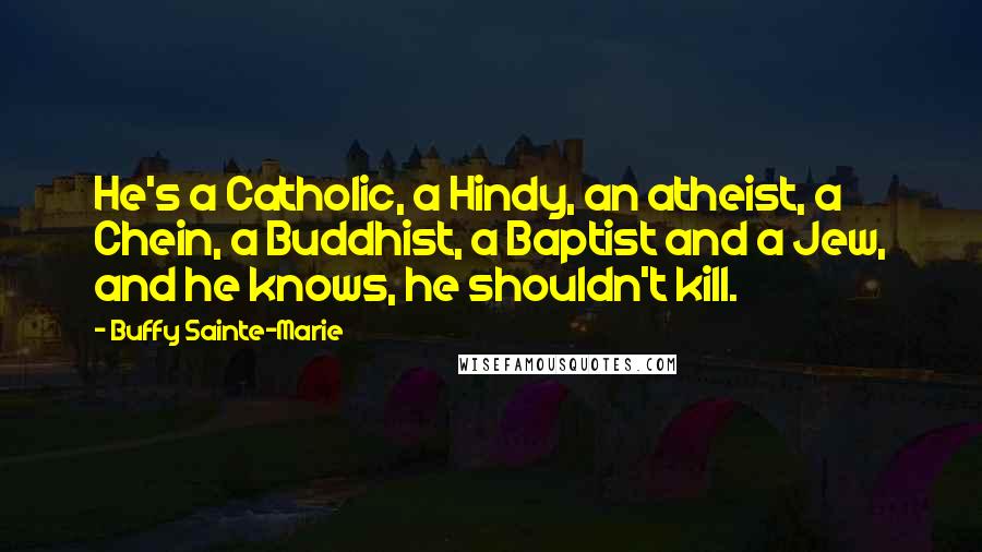 Buffy Sainte-Marie Quotes: He's a Catholic, a Hindy, an atheist, a Chein, a Buddhist, a Baptist and a Jew, and he knows, he shouldn't kill.