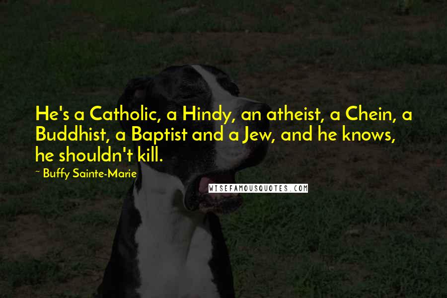 Buffy Sainte-Marie Quotes: He's a Catholic, a Hindy, an atheist, a Chein, a Buddhist, a Baptist and a Jew, and he knows, he shouldn't kill.