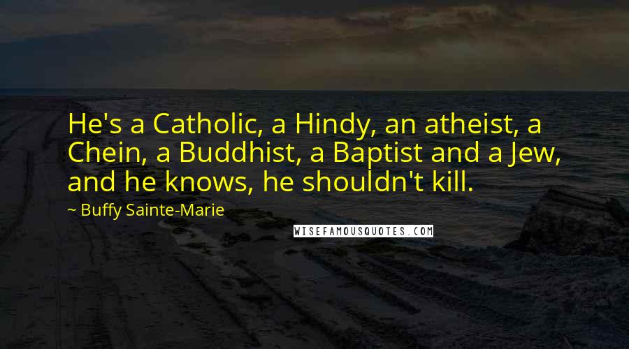 Buffy Sainte-Marie Quotes: He's a Catholic, a Hindy, an atheist, a Chein, a Buddhist, a Baptist and a Jew, and he knows, he shouldn't kill.