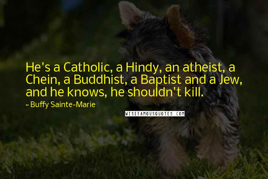 Buffy Sainte-Marie Quotes: He's a Catholic, a Hindy, an atheist, a Chein, a Buddhist, a Baptist and a Jew, and he knows, he shouldn't kill.