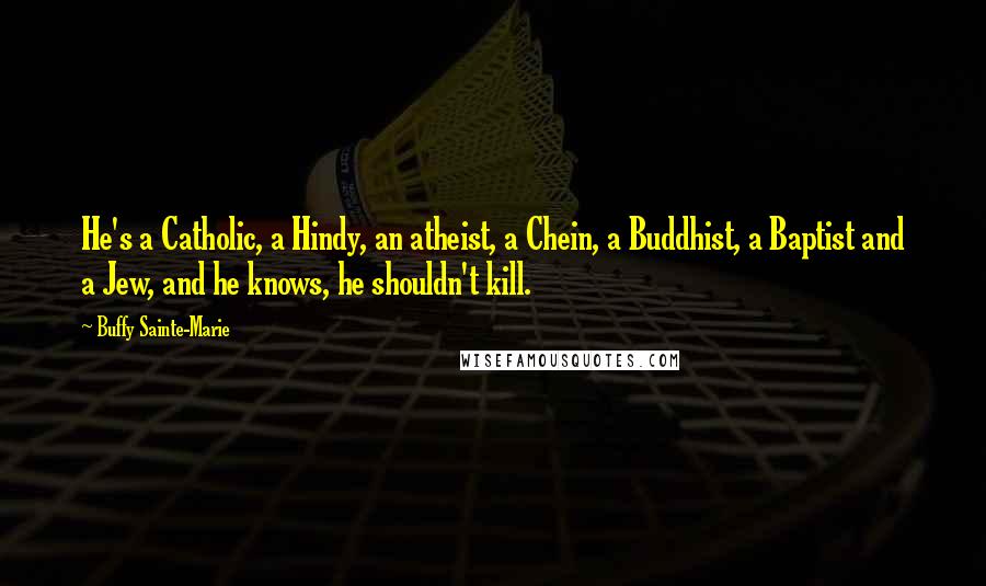 Buffy Sainte-Marie Quotes: He's a Catholic, a Hindy, an atheist, a Chein, a Buddhist, a Baptist and a Jew, and he knows, he shouldn't kill.