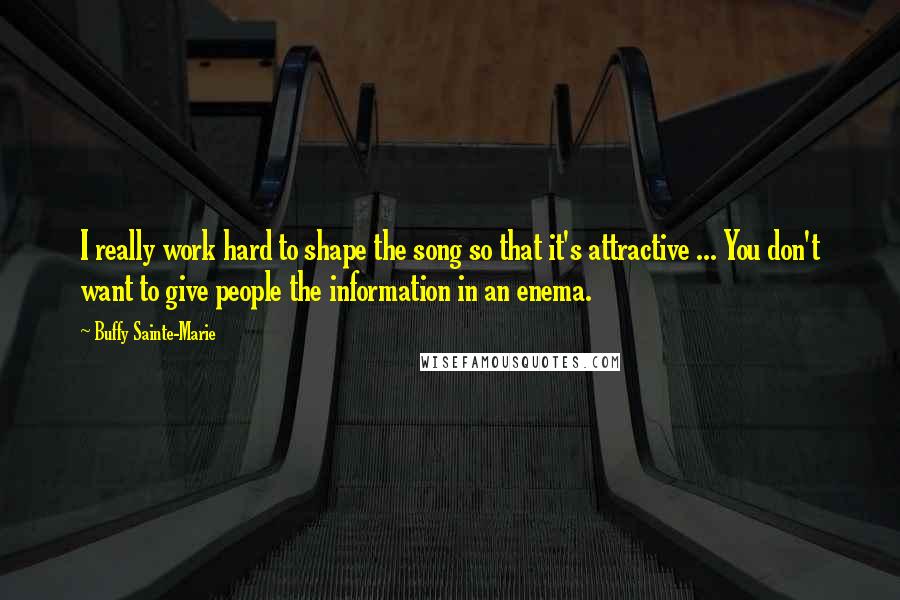 Buffy Sainte-Marie Quotes: I really work hard to shape the song so that it's attractive ... You don't want to give people the information in an enema.