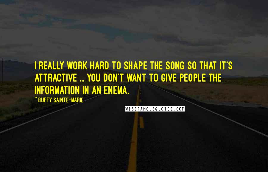 Buffy Sainte-Marie Quotes: I really work hard to shape the song so that it's attractive ... You don't want to give people the information in an enema.