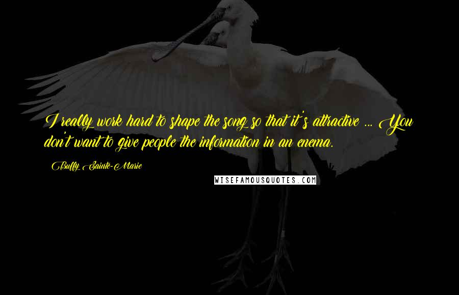 Buffy Sainte-Marie Quotes: I really work hard to shape the song so that it's attractive ... You don't want to give people the information in an enema.