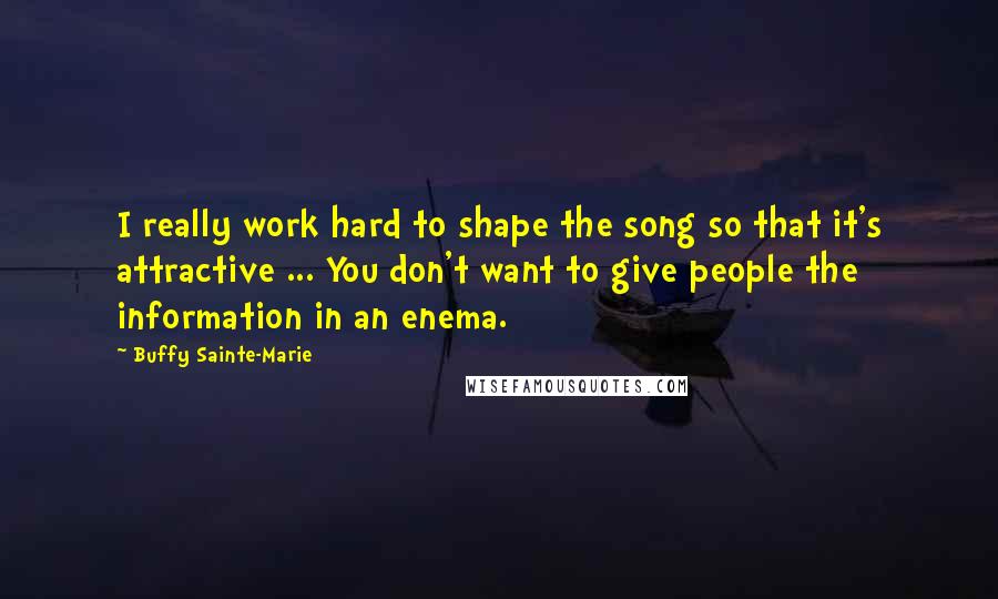 Buffy Sainte-Marie Quotes: I really work hard to shape the song so that it's attractive ... You don't want to give people the information in an enema.