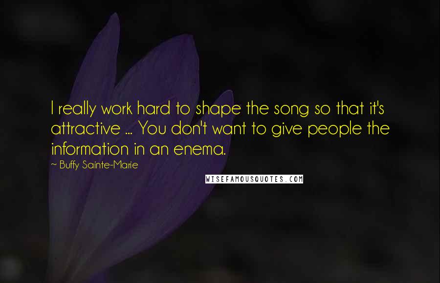 Buffy Sainte-Marie Quotes: I really work hard to shape the song so that it's attractive ... You don't want to give people the information in an enema.