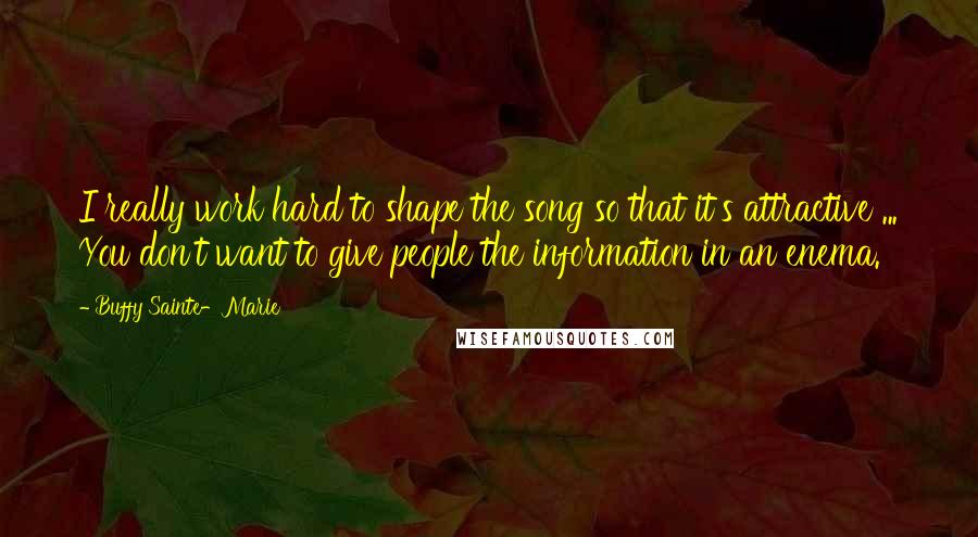 Buffy Sainte-Marie Quotes: I really work hard to shape the song so that it's attractive ... You don't want to give people the information in an enema.