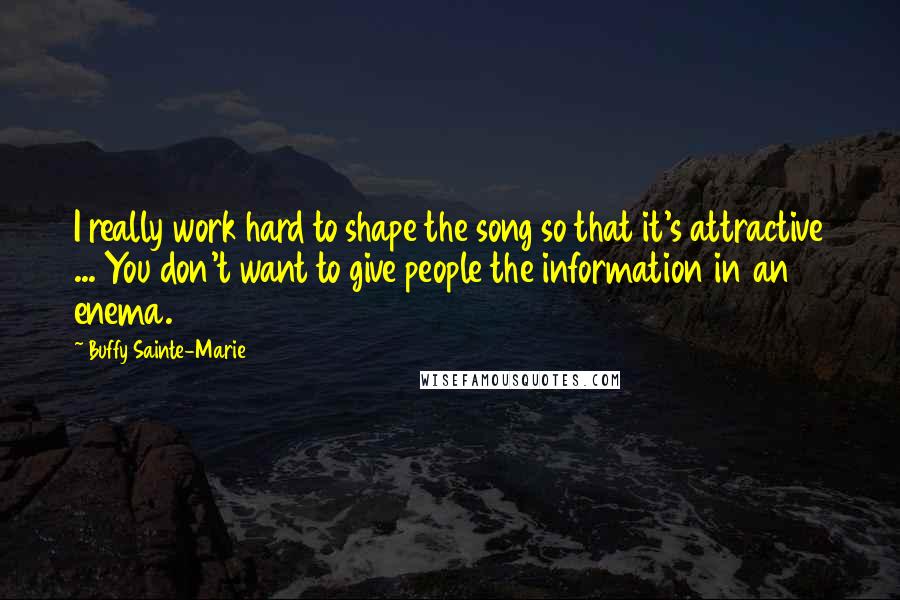 Buffy Sainte-Marie Quotes: I really work hard to shape the song so that it's attractive ... You don't want to give people the information in an enema.