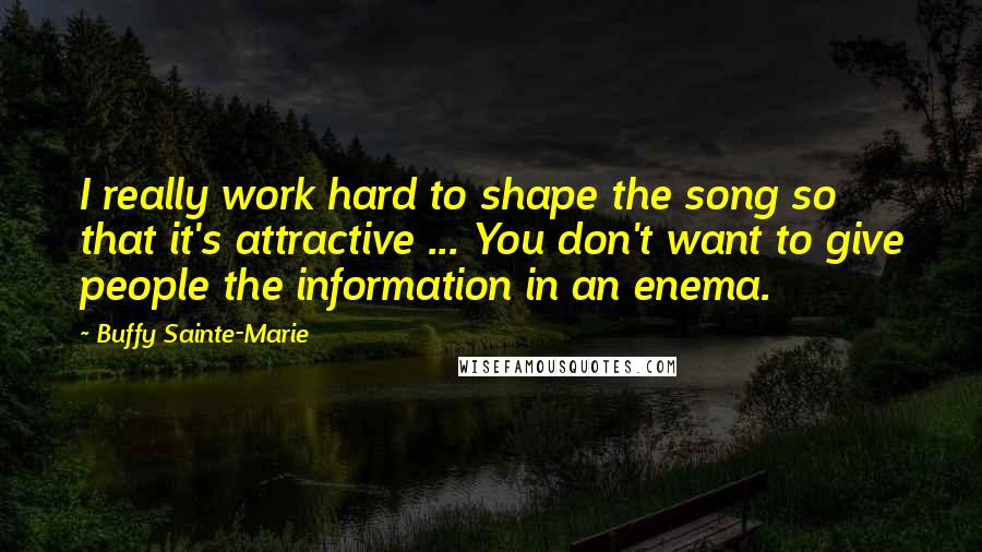 Buffy Sainte-Marie Quotes: I really work hard to shape the song so that it's attractive ... You don't want to give people the information in an enema.