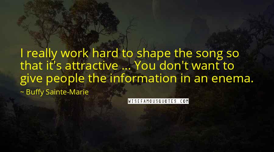 Buffy Sainte-Marie Quotes: I really work hard to shape the song so that it's attractive ... You don't want to give people the information in an enema.