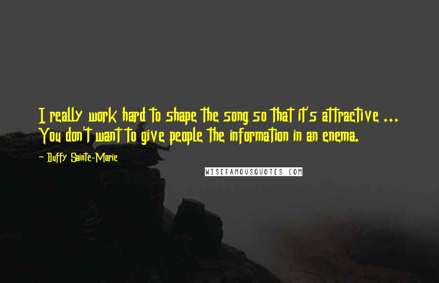 Buffy Sainte-Marie Quotes: I really work hard to shape the song so that it's attractive ... You don't want to give people the information in an enema.