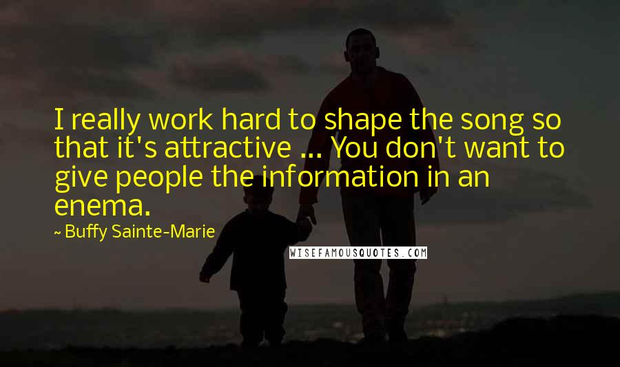 Buffy Sainte-Marie Quotes: I really work hard to shape the song so that it's attractive ... You don't want to give people the information in an enema.