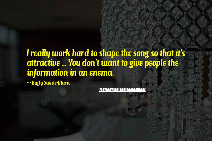 Buffy Sainte-Marie Quotes: I really work hard to shape the song so that it's attractive ... You don't want to give people the information in an enema.