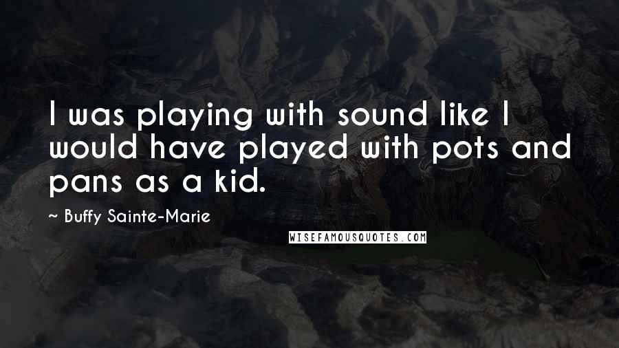 Buffy Sainte-Marie Quotes: I was playing with sound like I would have played with pots and pans as a kid.