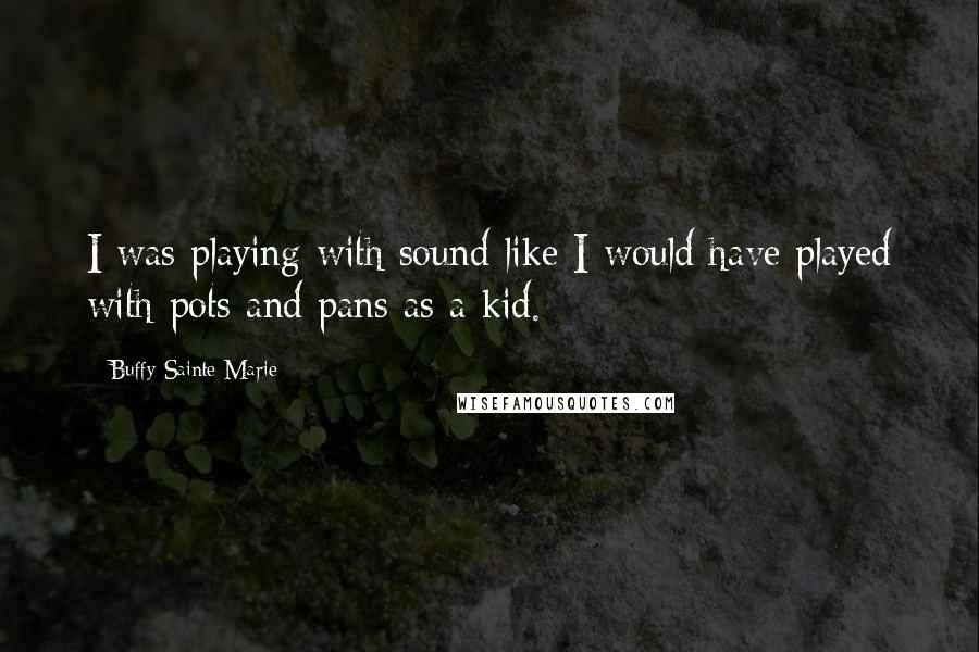 Buffy Sainte-Marie Quotes: I was playing with sound like I would have played with pots and pans as a kid.