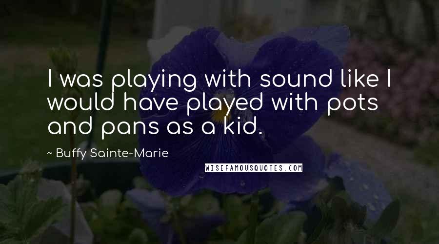 Buffy Sainte-Marie Quotes: I was playing with sound like I would have played with pots and pans as a kid.