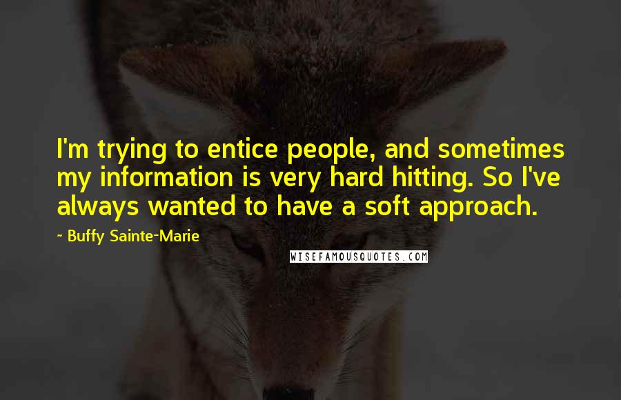 Buffy Sainte-Marie Quotes: I'm trying to entice people, and sometimes my information is very hard hitting. So I've always wanted to have a soft approach.