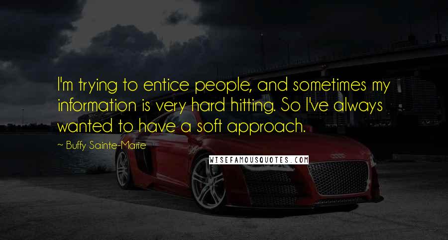 Buffy Sainte-Marie Quotes: I'm trying to entice people, and sometimes my information is very hard hitting. So I've always wanted to have a soft approach.