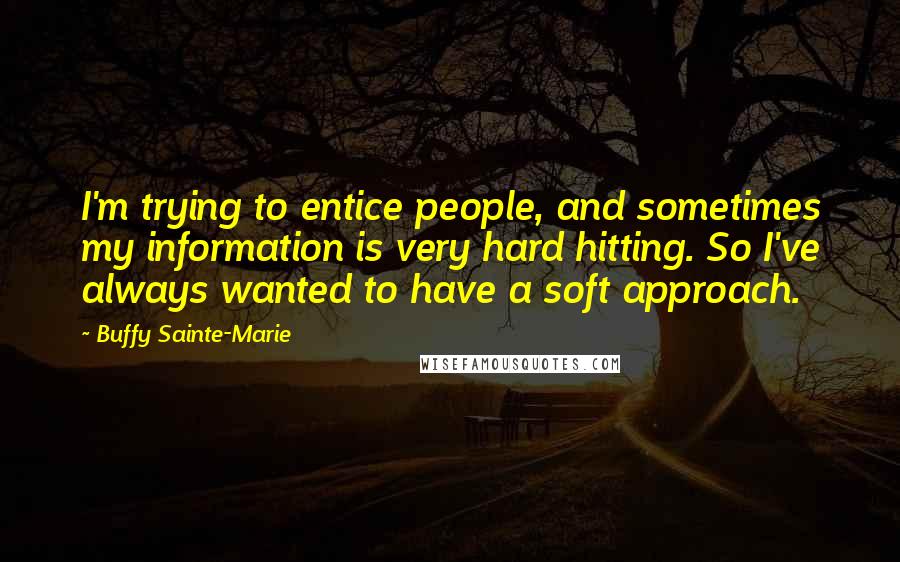 Buffy Sainte-Marie Quotes: I'm trying to entice people, and sometimes my information is very hard hitting. So I've always wanted to have a soft approach.