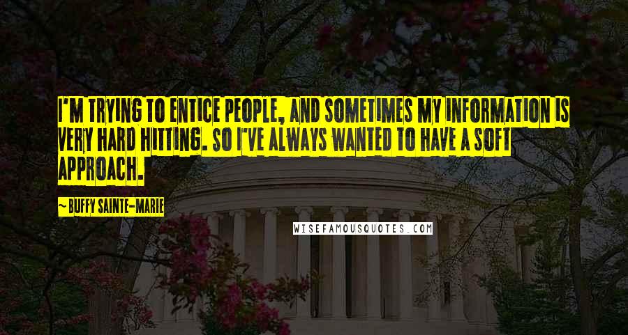 Buffy Sainte-Marie Quotes: I'm trying to entice people, and sometimes my information is very hard hitting. So I've always wanted to have a soft approach.