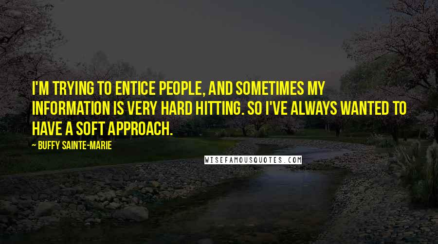 Buffy Sainte-Marie Quotes: I'm trying to entice people, and sometimes my information is very hard hitting. So I've always wanted to have a soft approach.