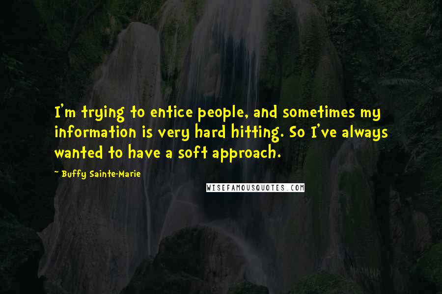 Buffy Sainte-Marie Quotes: I'm trying to entice people, and sometimes my information is very hard hitting. So I've always wanted to have a soft approach.