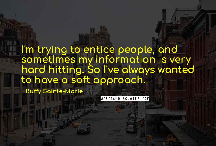 Buffy Sainte-Marie Quotes: I'm trying to entice people, and sometimes my information is very hard hitting. So I've always wanted to have a soft approach.