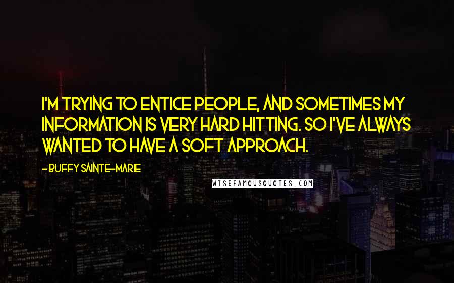 Buffy Sainte-Marie Quotes: I'm trying to entice people, and sometimes my information is very hard hitting. So I've always wanted to have a soft approach.