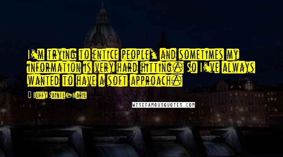 Buffy Sainte-Marie Quotes: I'm trying to entice people, and sometimes my information is very hard hitting. So I've always wanted to have a soft approach.